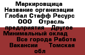 Маркировщица › Название организации ­ Глобал Стафф Ресурс, ООО › Отрасль предприятия ­ Другое › Минимальный оклад ­ 25 000 - Все города Работа » Вакансии   . Томская обл.